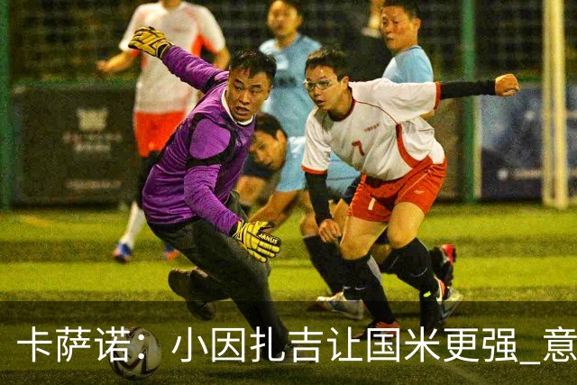 卡萨诺：小因扎吉让国米更强 意甲三队争冠至最后