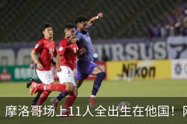 摩洛哥场上11人全出生在他国！网友喊国足抄作业 媒体人：根本没戏